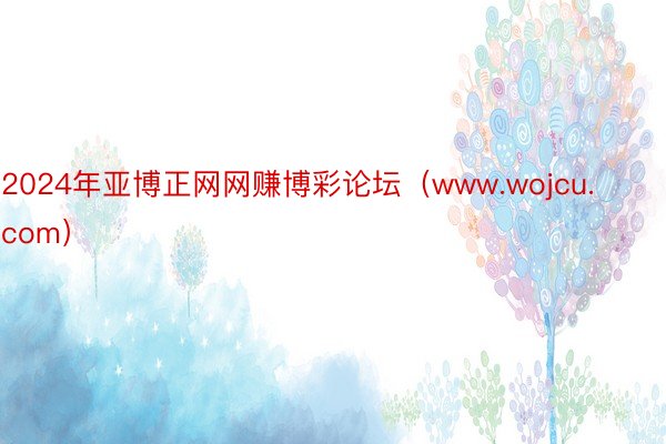 2024年亚博正网网赚博彩论坛（www.wojcu.com）