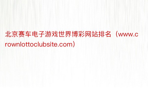 北京赛车电子游戏世界博彩网站排名（www.crownlottoclubsite.com）