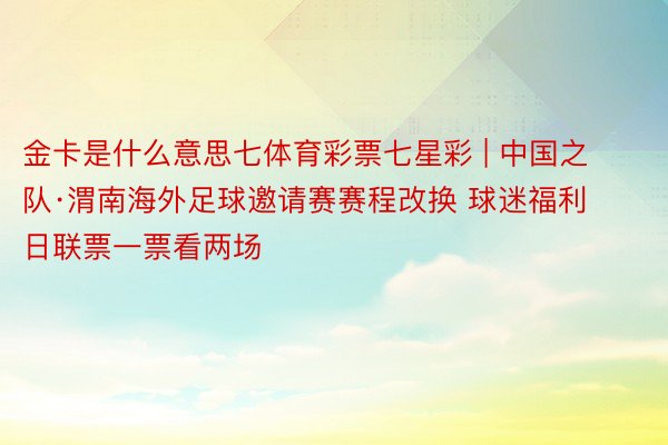 金卡是什么意思七体育彩票七星彩 | 中国之队·渭南海外足球邀请赛赛程改换 球迷福利日联票一票看两场