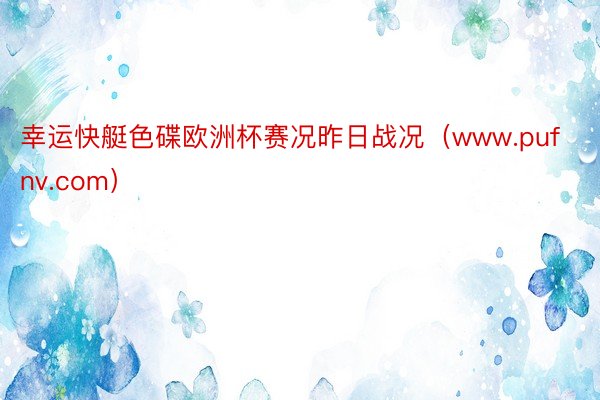 幸运快艇色碟欧洲杯赛况昨日战况（www.pufnv.com）