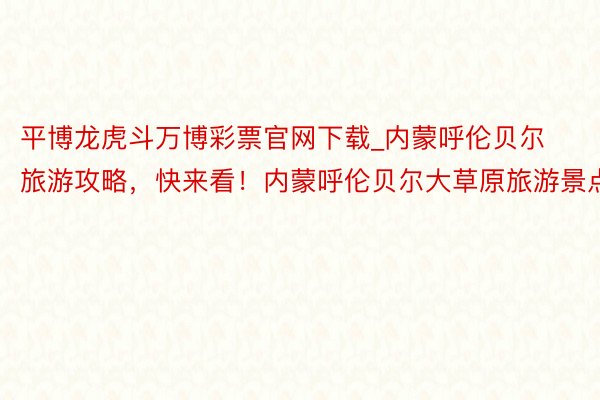 平博龙虎斗万博彩票官网下载_内蒙呼伦贝尔旅游攻略，快来看！内蒙呼伦贝尔大草原旅游景点