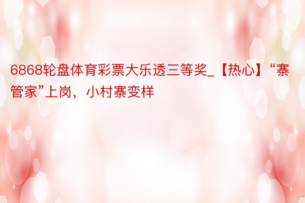 6868轮盘体育彩票大乐透三等奖_【热心】“寨管家”上岗，小村寨变样