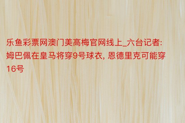 乐鱼彩票网澳门美高梅官网线上_六台记者: 姆巴佩在皇马将穿9号球衣, 恩德里克可能穿16号