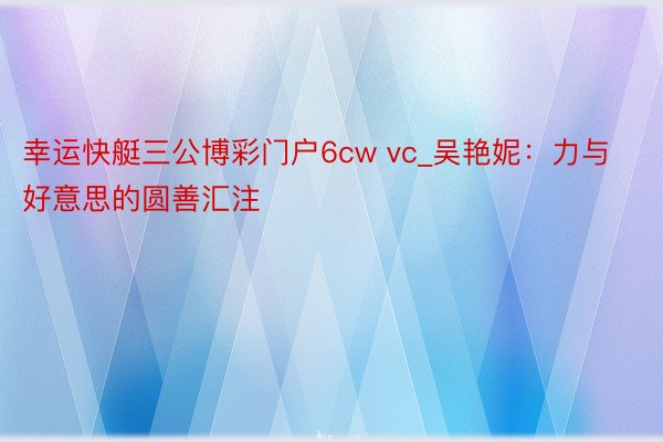 幸运快艇三公博彩门户6cw vc_吴艳妮：力与好意思的圆善汇注