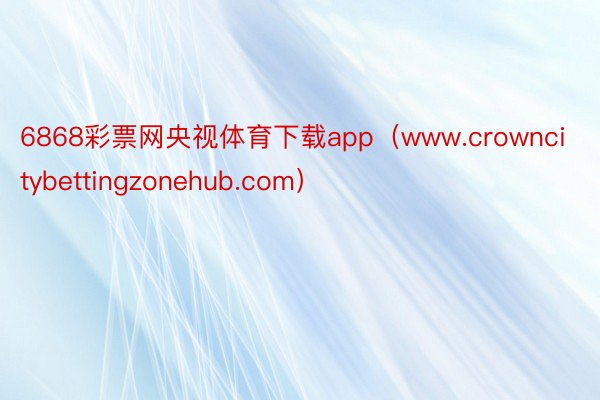 6868彩票网央视体育下载app（www.crowncitybettingzonehub.com）