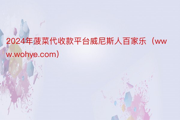2024年菠菜代收款平台威尼斯人百家乐（www.wohye.com）