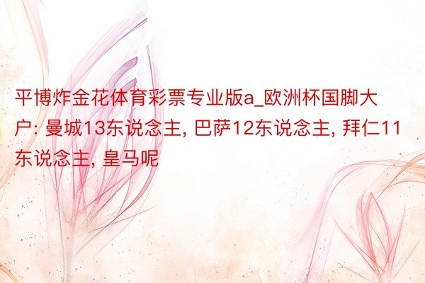 平博炸金花体育彩票专业版a_欧洲杯国脚大户: 曼城13东说念主, 巴萨12东说念主, 拜仁11东说念主, 皇马呢