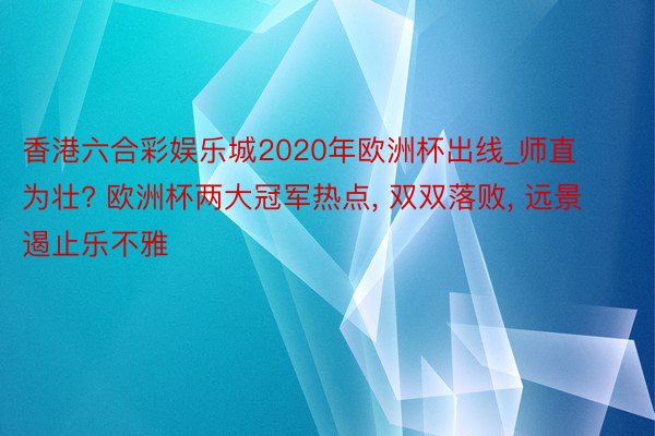 香港六合彩娱乐城2020年欧洲杯出线_师直为壮? 欧洲杯两大冠军热点, 双双落败, 远景遏止乐不雅