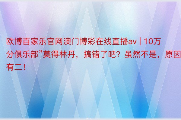 欧博百家乐官网澳门博彩在线直播av | 10万分俱乐部”莫得林丹，搞错了吧？虽然不是，原因有二！