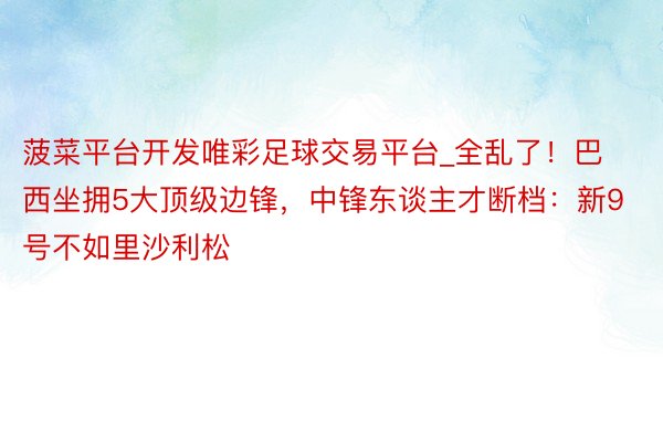 菠菜平台开发唯彩足球交易平台_全乱了！巴西坐拥5大顶级边锋，中锋东谈主才断档：新9号不如里沙利松