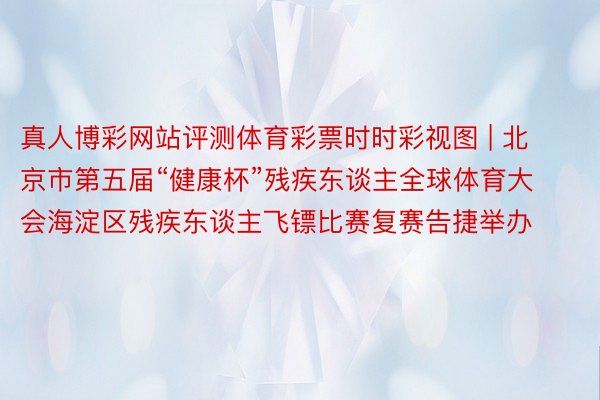 真人博彩网站评测体育彩票时时彩视图 | 北京市第五届“健康杯”残疾东谈主全球体育大会海淀区残疾东谈主飞镖比赛复赛告捷举办