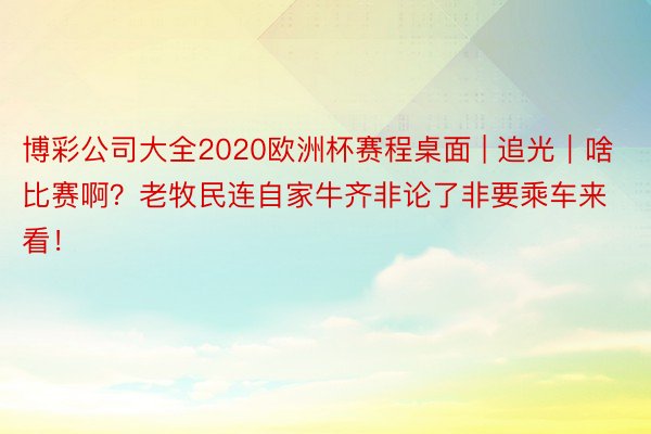 博彩公司大全2020欧洲杯赛程桌面 | 追光｜啥比赛啊？老牧民连自家牛齐非论了非要乘车来看！