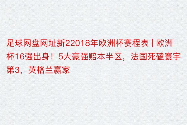 足球网盘网址新22018年欧洲杯赛程表 | 欧洲杯16强出身！5大豪强赔本半区，法国死磕寰宇第3，英格兰赢家