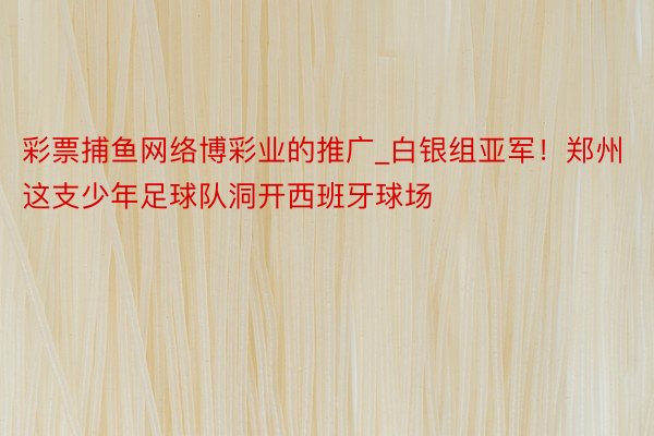 彩票捕鱼网络博彩业的推广_白银组亚军!郑州这支少年足球队洞开西班牙球场
