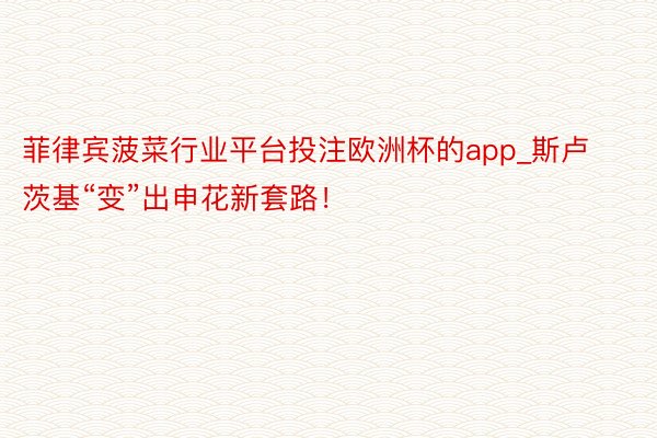 菲律宾菠菜行业平台投注欧洲杯的app_斯卢茨基“变”出申花新套路！