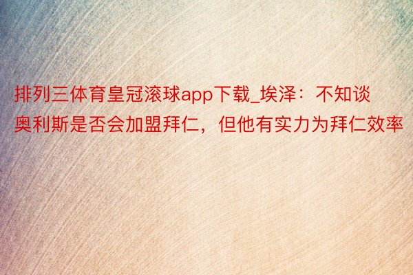 排列三体育皇冠滚球app下载_埃泽：不知谈奥利斯是否会加盟拜仁，但他有实力为拜仁效率