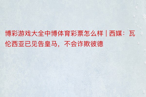 博彩游戏大全中博体育彩票怎么样 | 西媒：瓦伦西亚已见告皇马，不会诈欺彼德