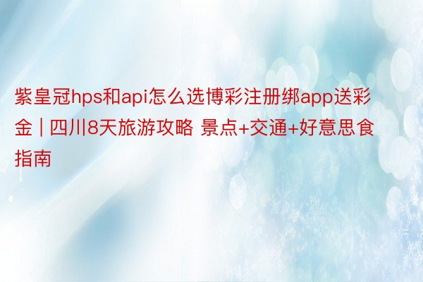 紫皇冠hps和api怎么选博彩注册绑app送彩金 | 四川8天旅游攻略 景点+交通+好意思食指南