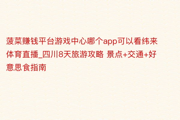 菠菜赚钱平台游戏中心哪个app可以看纬来体育直播_四川8天旅游攻略 景点+交通+好意思食指南