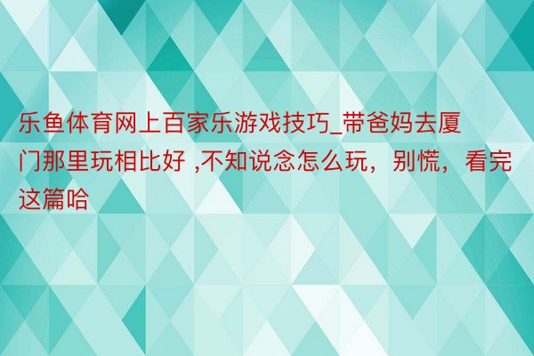乐鱼体育网上百家乐游戏技巧_带爸妈去厦门那里玩相比好 ,不知说念怎么玩，别慌，看完这篇哈