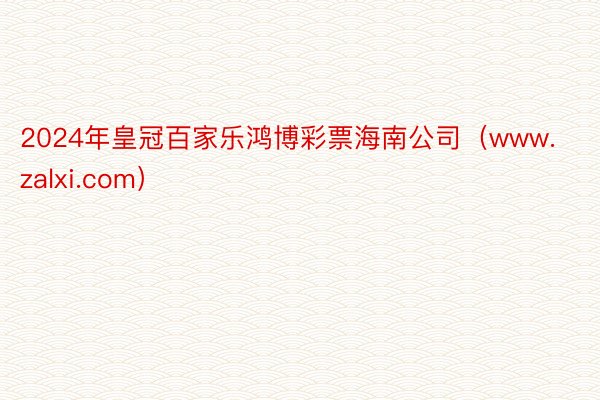 2024年皇冠百家乐鸿博彩票海南公司（www.zalxi.com）
