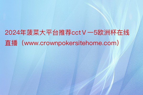 2024年菠菜大平台推荐cctⅤ一5欧洲杯在线直播（www.crownpokersitehome.com）