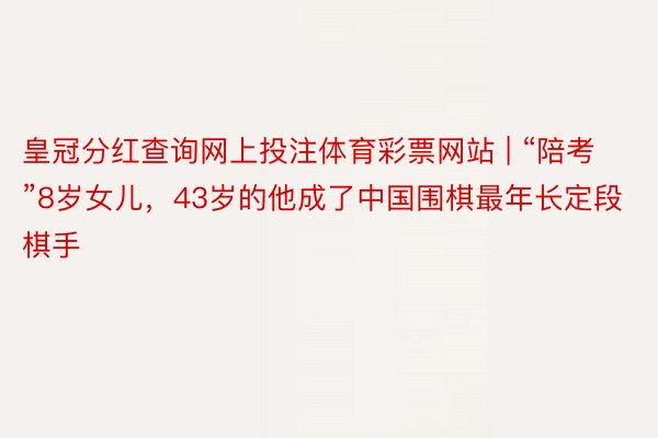 皇冠分红查询网上投注体育彩票网站 | “陪考”8岁女儿，43岁的他成了中国围棋最年长定段棋手
