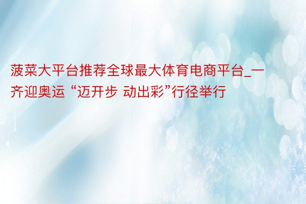 菠菜大平台推荐全球最大体育电商平台_一齐迎奥运 “迈开步 动出彩”行径举行