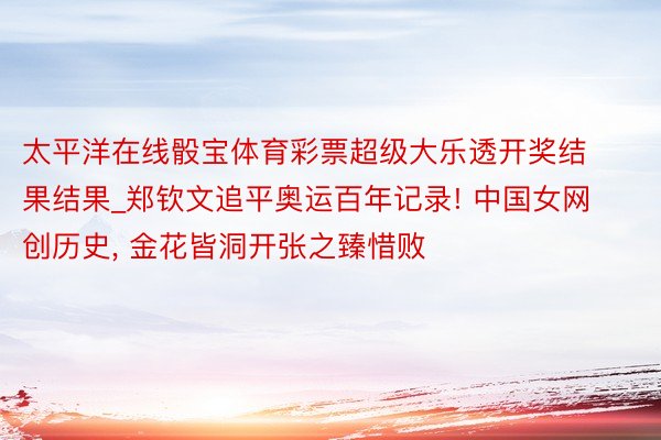 太平洋在线骰宝体育彩票超级大乐透开奖结果结果_郑钦文追平奥运百年记录! 中国女网创历史, 金花皆洞开张之臻惜败