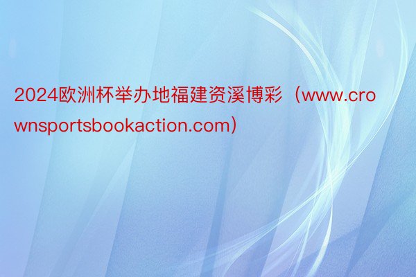 2024欧洲杯举办地福建资溪博彩（www.crownsportsbookaction.com）