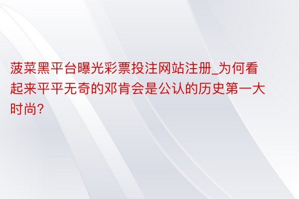 菠菜黑平台曝光彩票投注网站注册_为何看起来平平无奇的邓肯会是公认的历史第一大时尚?