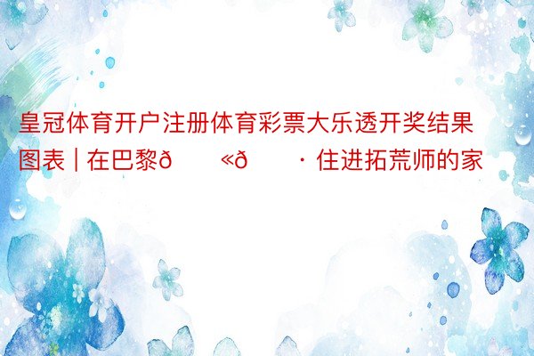 皇冠体育开户注册体育彩票大乐透开奖结果图表 | 在巴黎🇫🇷 住进拓荒师的家