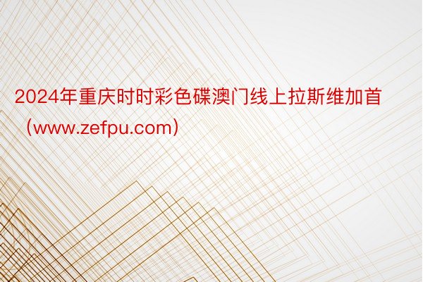 2024年重庆时时彩色碟澳门线上拉斯维加首（www.zefpu.com）