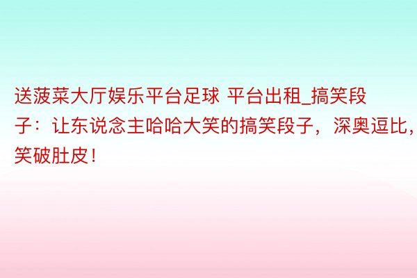 送菠菜大厅娱乐平台足球 平台出租_搞笑段子：让东说念主哈哈大笑的搞笑段子，深奥逗比，笑破肚皮！