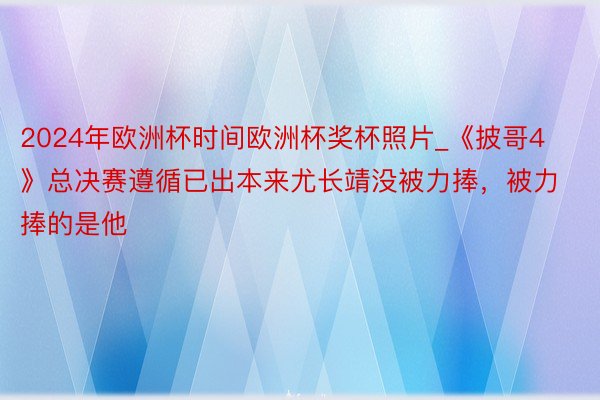 2024年欧洲杯时间欧洲杯奖杯照片_《披哥4》总决赛遵循已出本来尤长靖没被力捧，被力捧的是他
