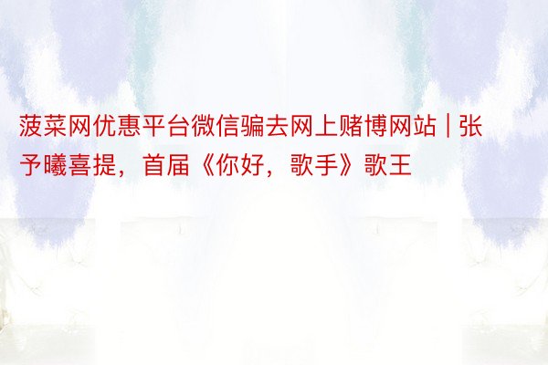 菠菜网优惠平台微信骗去网上赌博网站 | 张予曦喜提，首届《你好，歌手》歌王