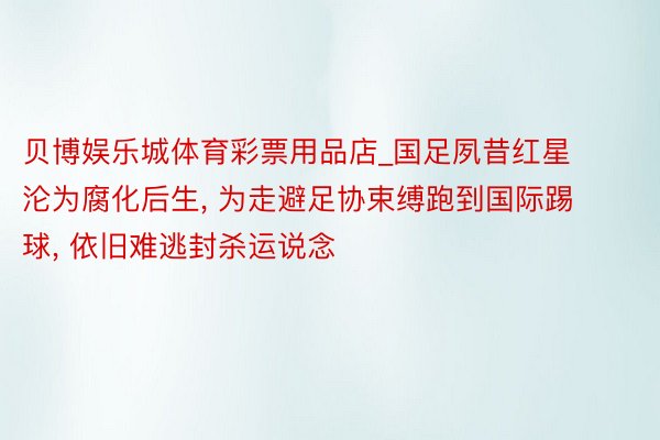 贝博娱乐城体育彩票用品店_国足夙昔红星沦为腐化后生, 为走避足协束缚跑到国际踢球, 依旧难逃封杀运说念