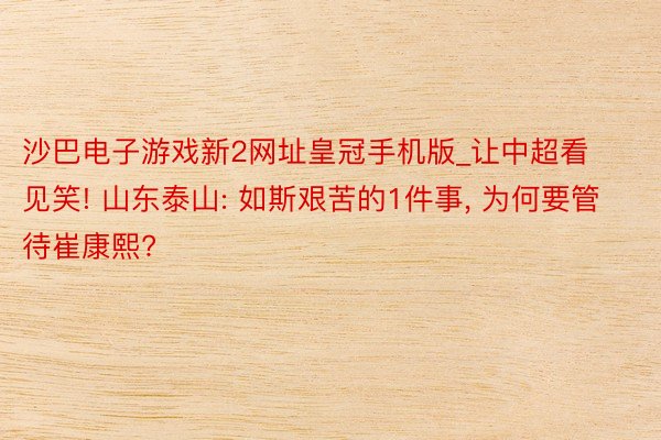 沙巴电子游戏新2网址皇冠手机版_让中超看见笑! 山东泰山: 如斯艰苦的1件事, 为何要管待崔康熙?