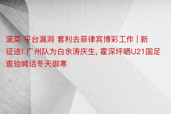 菠菜 平台漏洞 套利去菲律宾博彩工作 | 新征途! 广州队为白余涛庆生, 霍深坪晒U21国足查验喊话冬天御寒