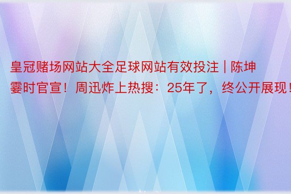 皇冠赌场网站大全足球网站有效投注 | 陈坤霎时官宣！周迅炸上热搜：25年了，终公开展现！