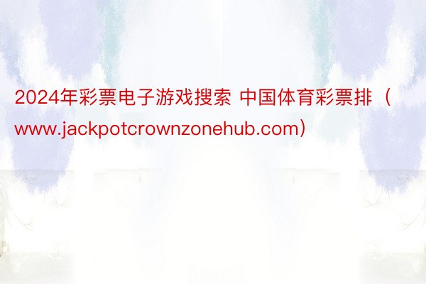 2024年彩票电子游戏搜索 中国体育彩票排（www.jackpotcrownzonehub.com）
