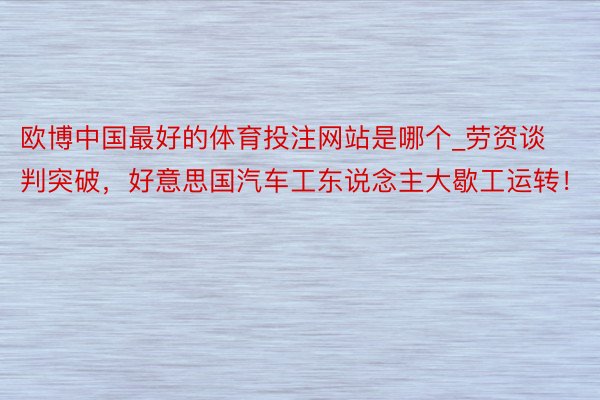 欧博中国最好的体育投注网站是哪个_劳资谈判突破，好意思国汽车工东说念主大歇工运转！