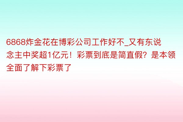 6868炸金花在博彩公司工作好不_又有东说念主中奖超1亿元！彩票到底是简直假？是本领全面了解下彩票了