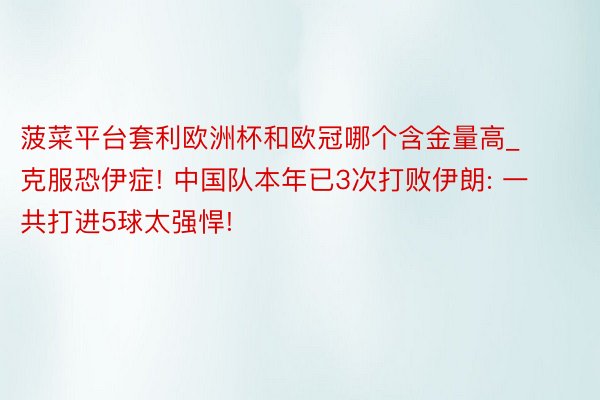 菠菜平台套利欧洲杯和欧冠哪个含金量高_克服恐伊症! 中国队本年已3次打败伊朗: 一共打进5球太强悍!