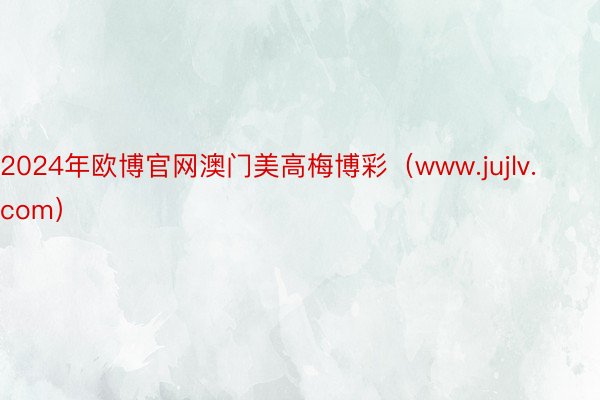2024年欧博官网澳门美高梅博彩（www.jujlv.com）