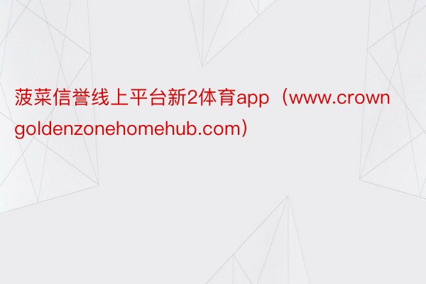菠菜信誉线上平台新2体育app（www.crowngoldenzonehomehub.com）