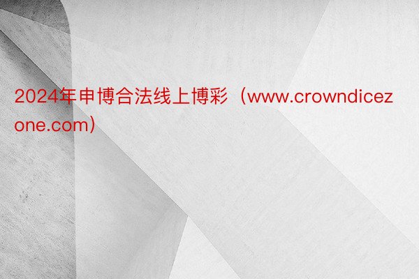 2024年申博合法线上博彩（www.crowndicezone.com）