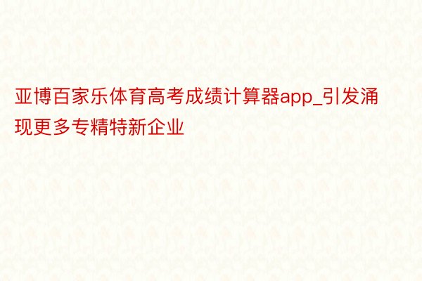 亚博百家乐体育高考成绩计算器app_引发涌现更多专精特新企业