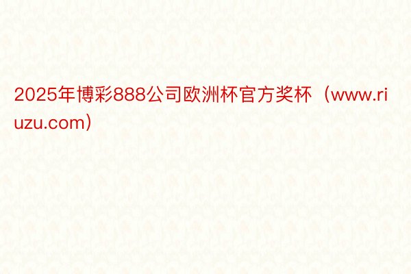 2025年博彩888公司欧洲杯官方奖杯（www.riuzu.com）