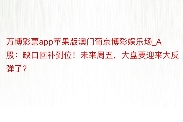 万博彩票app苹果版澳门葡京博彩娱乐场_A股：缺口回补到位！未来周五，大盘要迎来大反弹了？